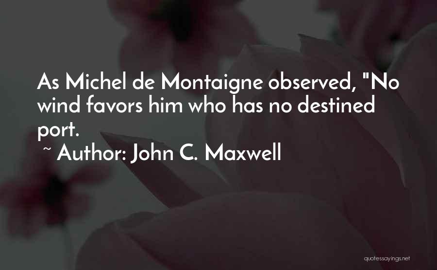 John C. Maxwell Quotes: As Michel De Montaigne Observed, No Wind Favors Him Who Has No Destined Port.