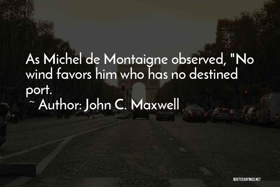 John C. Maxwell Quotes: As Michel De Montaigne Observed, No Wind Favors Him Who Has No Destined Port.