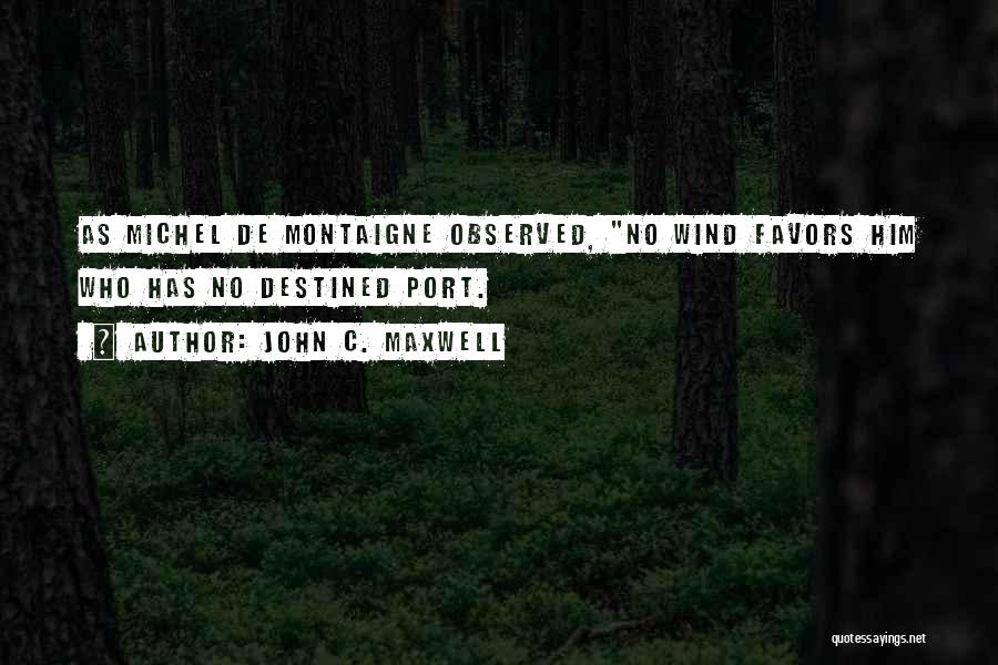 John C. Maxwell Quotes: As Michel De Montaigne Observed, No Wind Favors Him Who Has No Destined Port.