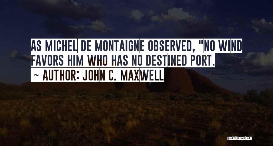 John C. Maxwell Quotes: As Michel De Montaigne Observed, No Wind Favors Him Who Has No Destined Port.