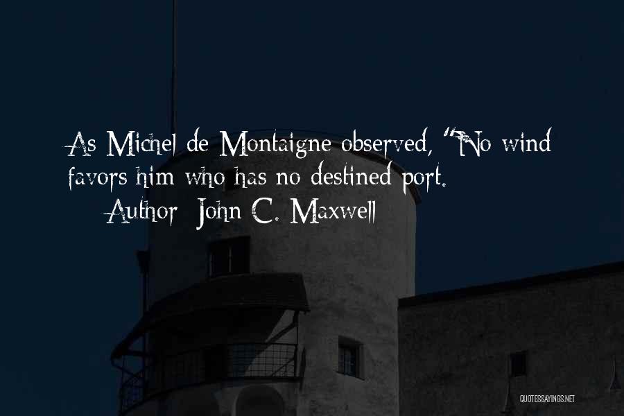 John C. Maxwell Quotes: As Michel De Montaigne Observed, No Wind Favors Him Who Has No Destined Port.