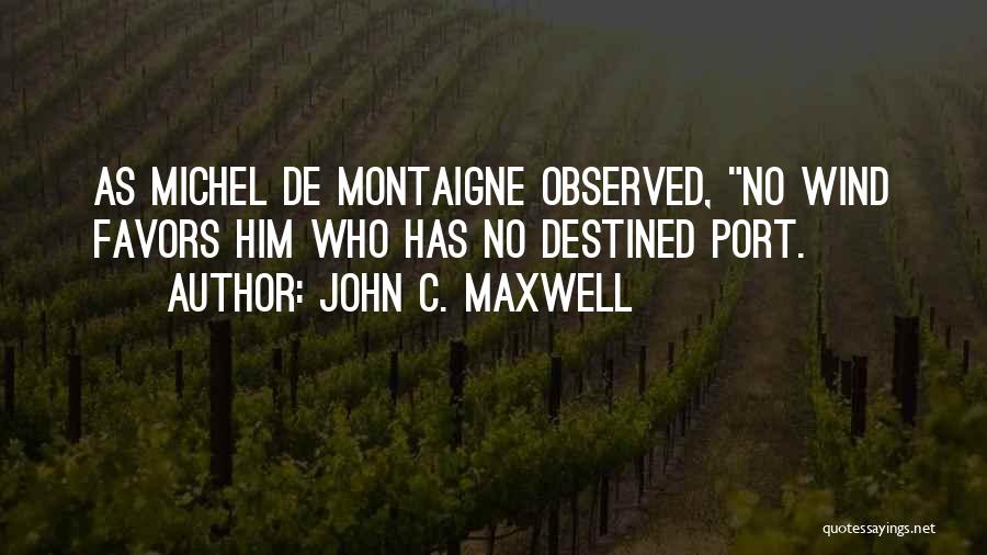 John C. Maxwell Quotes: As Michel De Montaigne Observed, No Wind Favors Him Who Has No Destined Port.