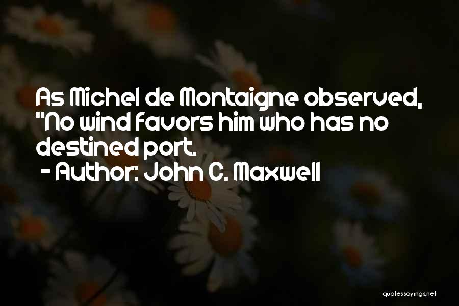 John C. Maxwell Quotes: As Michel De Montaigne Observed, No Wind Favors Him Who Has No Destined Port.