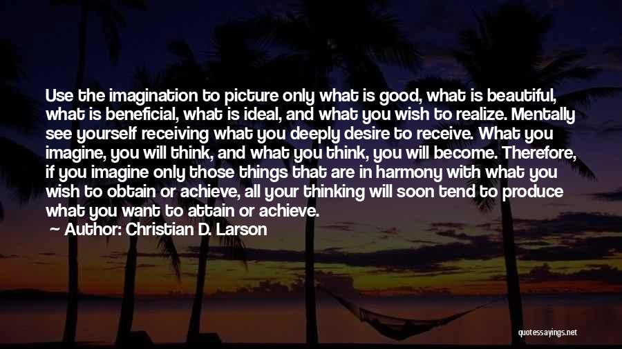 Christian D. Larson Quotes: Use The Imagination To Picture Only What Is Good, What Is Beautiful, What Is Beneficial, What Is Ideal, And What