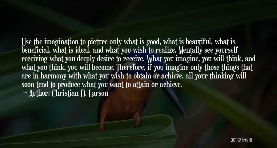 Christian D. Larson Quotes: Use The Imagination To Picture Only What Is Good, What Is Beautiful, What Is Beneficial, What Is Ideal, And What