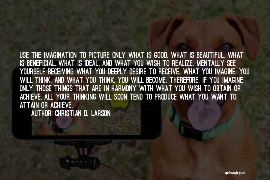 Christian D. Larson Quotes: Use The Imagination To Picture Only What Is Good, What Is Beautiful, What Is Beneficial, What Is Ideal, And What