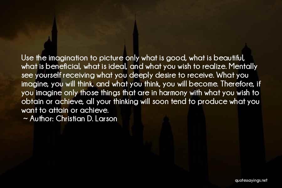 Christian D. Larson Quotes: Use The Imagination To Picture Only What Is Good, What Is Beautiful, What Is Beneficial, What Is Ideal, And What