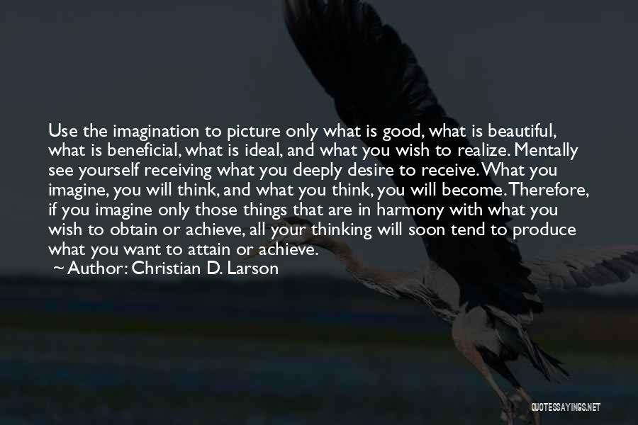 Christian D. Larson Quotes: Use The Imagination To Picture Only What Is Good, What Is Beautiful, What Is Beneficial, What Is Ideal, And What