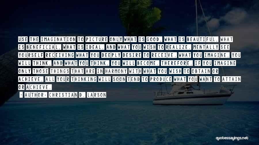 Christian D. Larson Quotes: Use The Imagination To Picture Only What Is Good, What Is Beautiful, What Is Beneficial, What Is Ideal, And What