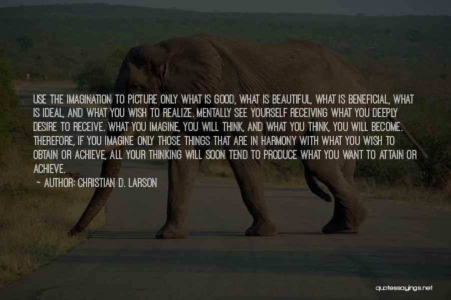 Christian D. Larson Quotes: Use The Imagination To Picture Only What Is Good, What Is Beautiful, What Is Beneficial, What Is Ideal, And What