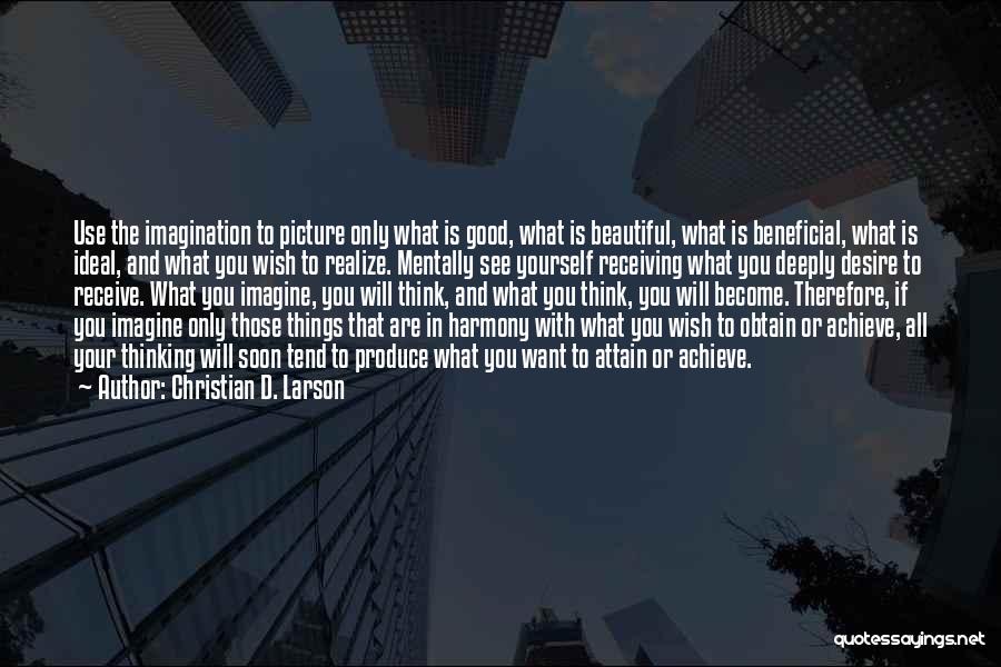 Christian D. Larson Quotes: Use The Imagination To Picture Only What Is Good, What Is Beautiful, What Is Beneficial, What Is Ideal, And What