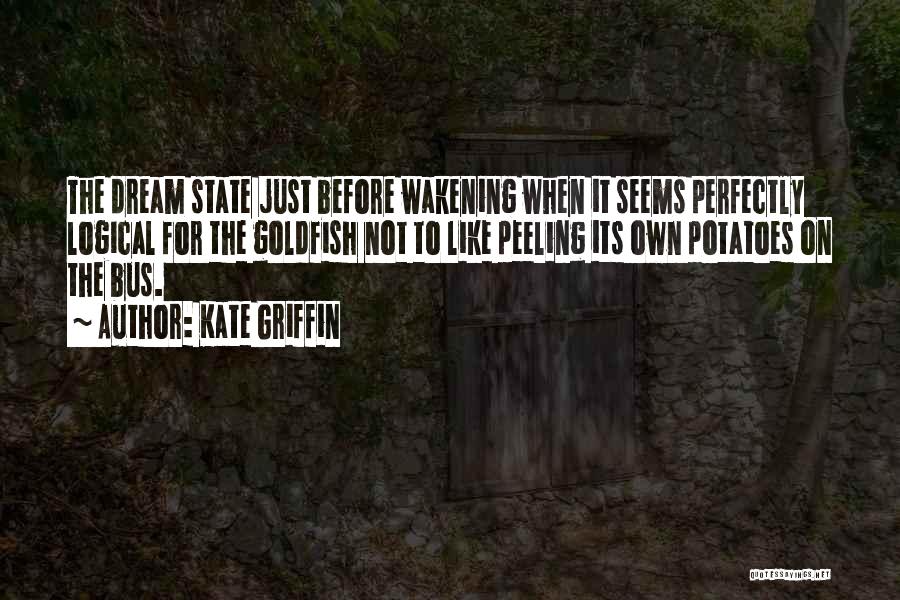 Kate Griffin Quotes: The Dream State Just Before Wakening When It Seems Perfectly Logical For The Goldfish Not To Like Peeling Its Own