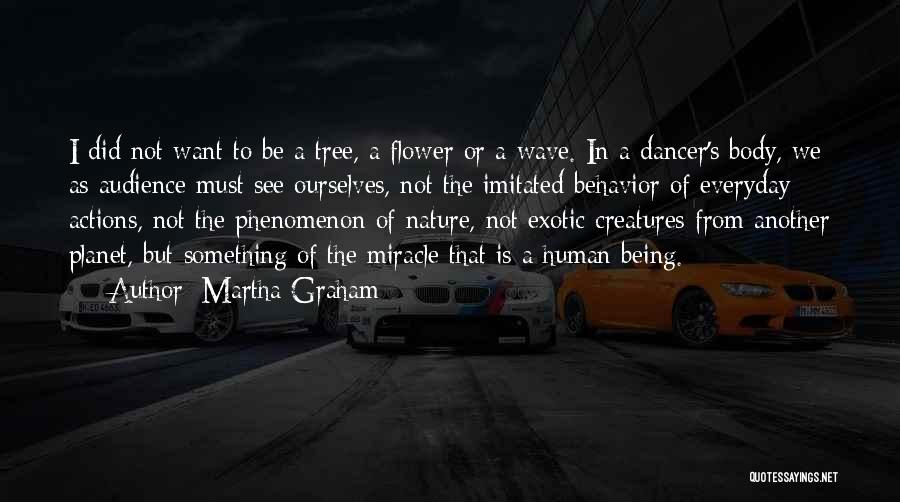 Martha Graham Quotes: I Did Not Want To Be A Tree, A Flower Or A Wave. In A Dancer's Body, We As Audience