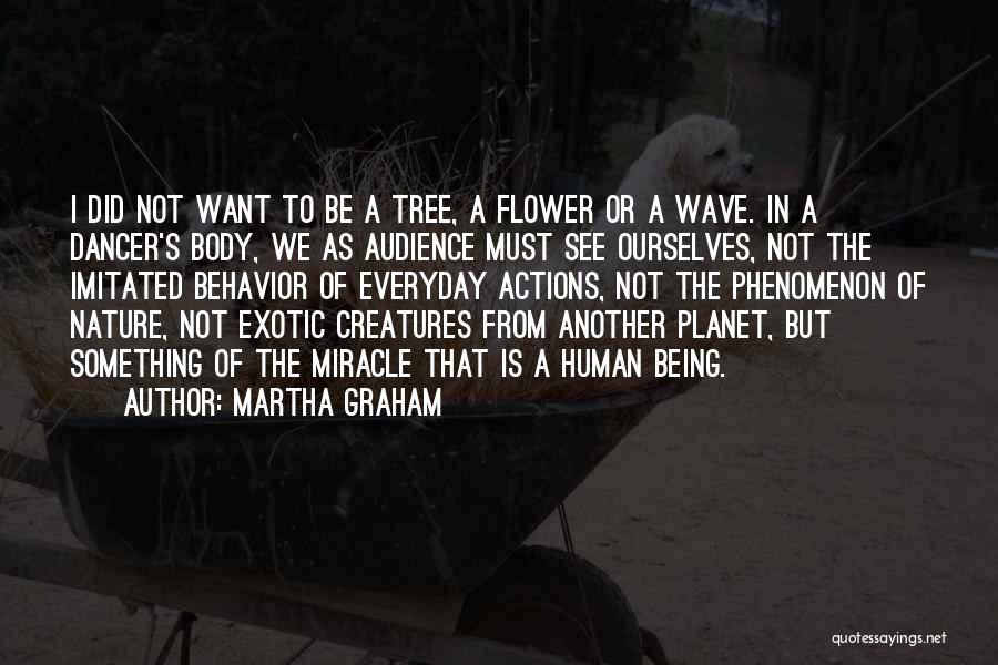 Martha Graham Quotes: I Did Not Want To Be A Tree, A Flower Or A Wave. In A Dancer's Body, We As Audience