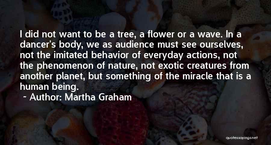 Martha Graham Quotes: I Did Not Want To Be A Tree, A Flower Or A Wave. In A Dancer's Body, We As Audience