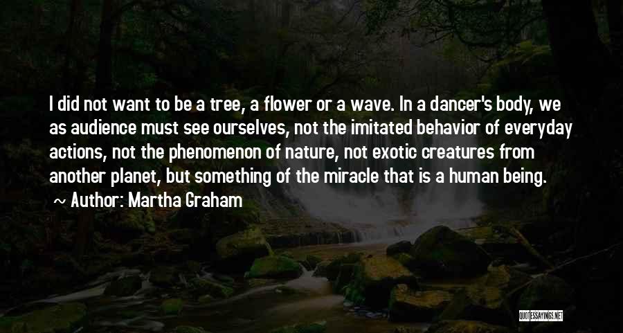 Martha Graham Quotes: I Did Not Want To Be A Tree, A Flower Or A Wave. In A Dancer's Body, We As Audience