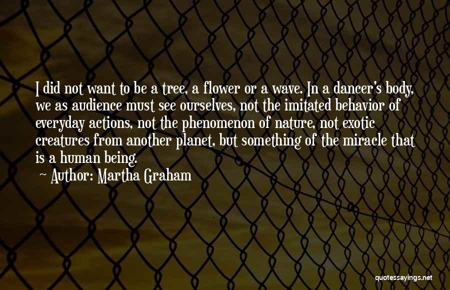 Martha Graham Quotes: I Did Not Want To Be A Tree, A Flower Or A Wave. In A Dancer's Body, We As Audience