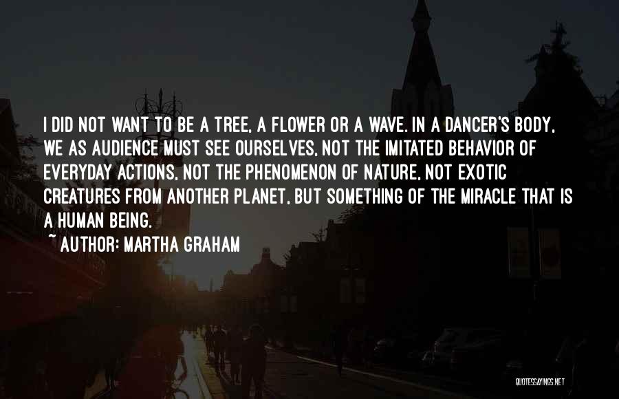 Martha Graham Quotes: I Did Not Want To Be A Tree, A Flower Or A Wave. In A Dancer's Body, We As Audience