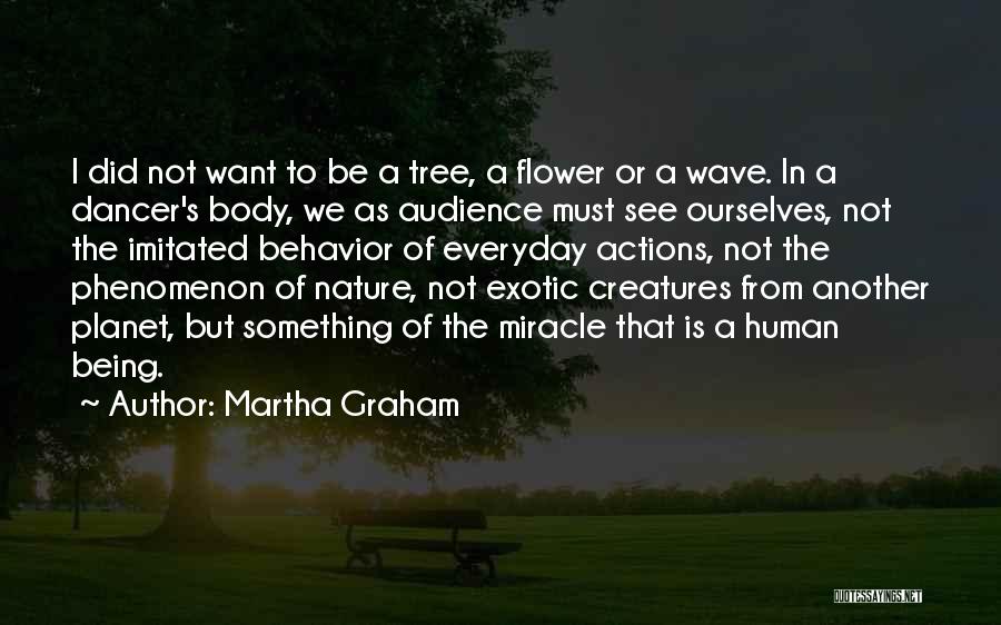 Martha Graham Quotes: I Did Not Want To Be A Tree, A Flower Or A Wave. In A Dancer's Body, We As Audience