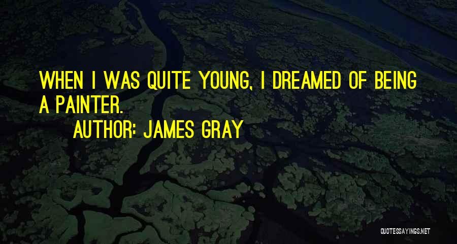 James Gray Quotes: When I Was Quite Young, I Dreamed Of Being A Painter.