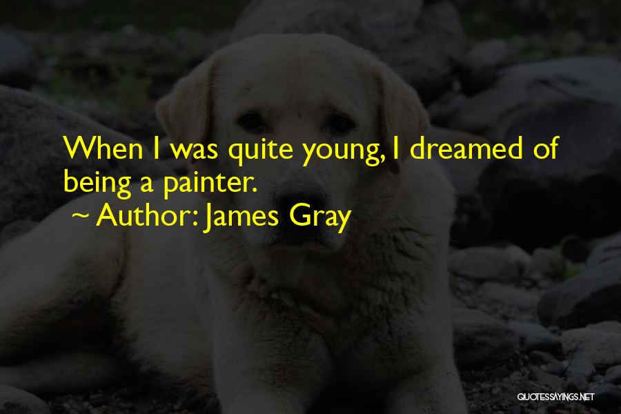 James Gray Quotes: When I Was Quite Young, I Dreamed Of Being A Painter.