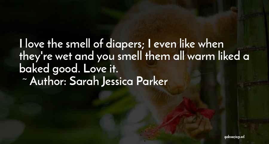 Sarah Jessica Parker Quotes: I Love The Smell Of Diapers; I Even Like When They're Wet And You Smell Them All Warm Liked A