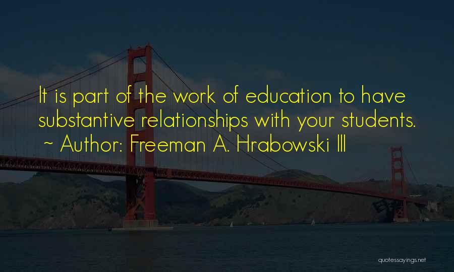 Freeman A. Hrabowski III Quotes: It Is Part Of The Work Of Education To Have Substantive Relationships With Your Students.