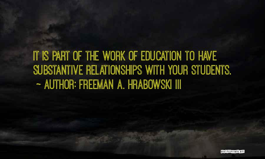 Freeman A. Hrabowski III Quotes: It Is Part Of The Work Of Education To Have Substantive Relationships With Your Students.