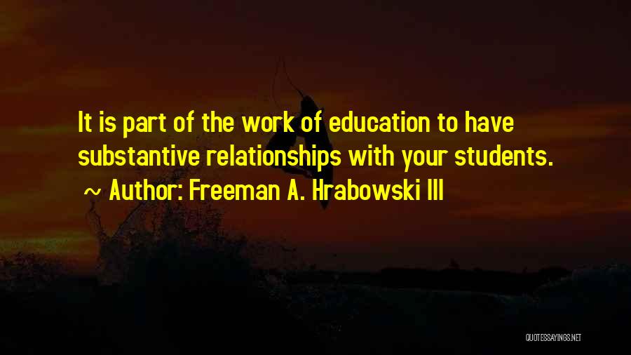 Freeman A. Hrabowski III Quotes: It Is Part Of The Work Of Education To Have Substantive Relationships With Your Students.