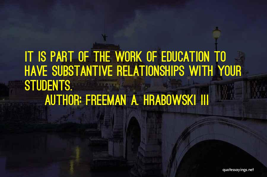 Freeman A. Hrabowski III Quotes: It Is Part Of The Work Of Education To Have Substantive Relationships With Your Students.