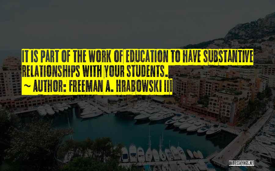 Freeman A. Hrabowski III Quotes: It Is Part Of The Work Of Education To Have Substantive Relationships With Your Students.