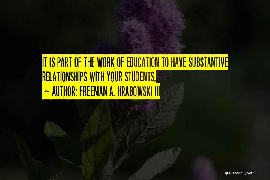 Freeman A. Hrabowski III Quotes: It Is Part Of The Work Of Education To Have Substantive Relationships With Your Students.