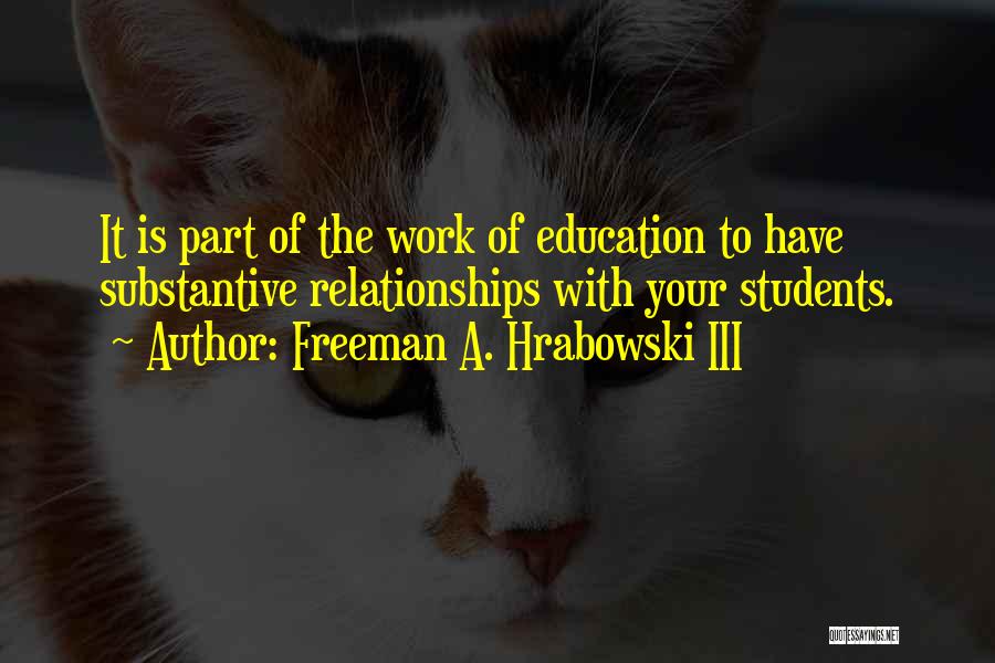 Freeman A. Hrabowski III Quotes: It Is Part Of The Work Of Education To Have Substantive Relationships With Your Students.