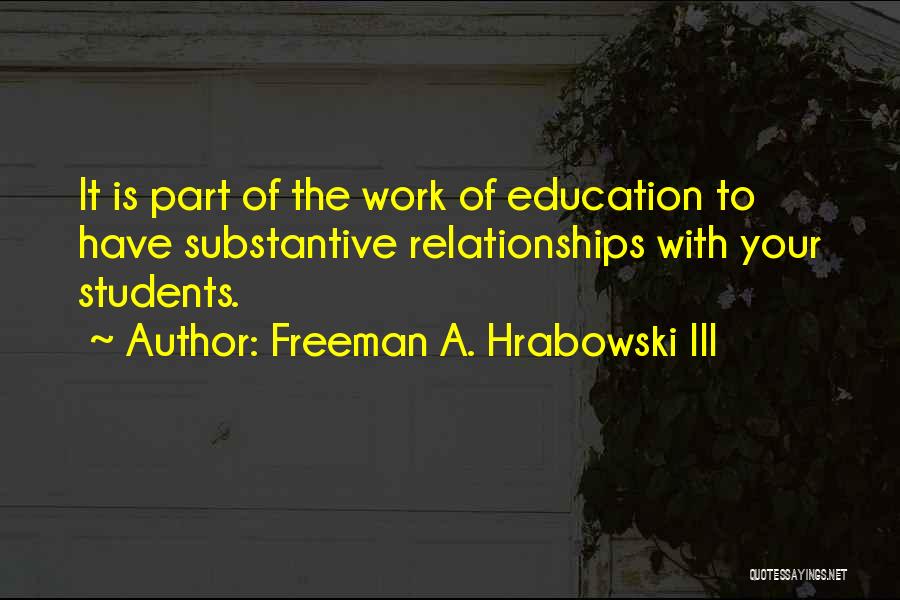 Freeman A. Hrabowski III Quotes: It Is Part Of The Work Of Education To Have Substantive Relationships With Your Students.