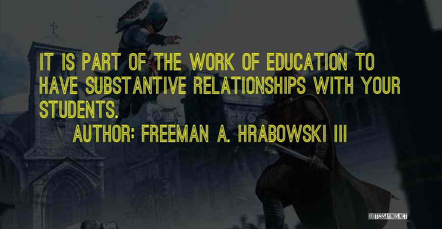 Freeman A. Hrabowski III Quotes: It Is Part Of The Work Of Education To Have Substantive Relationships With Your Students.