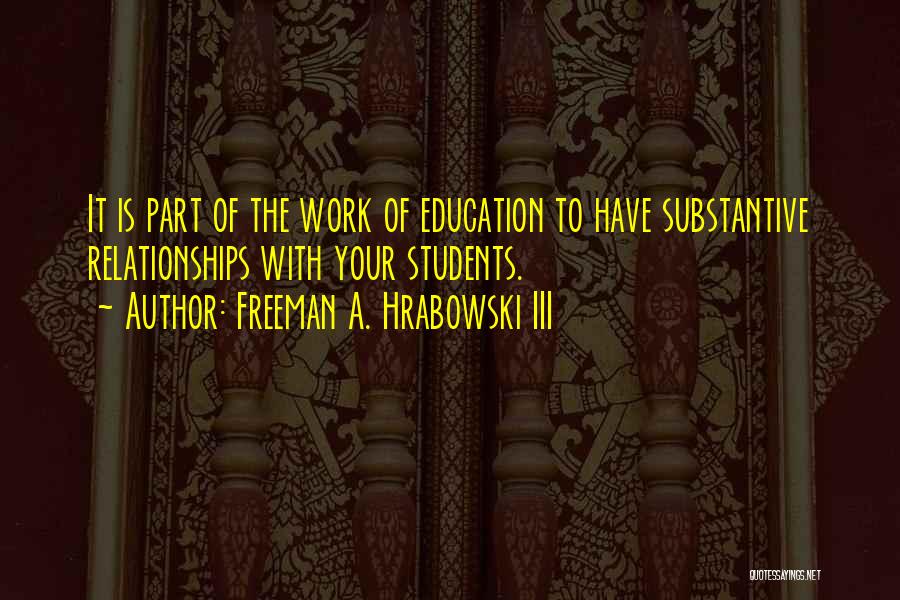 Freeman A. Hrabowski III Quotes: It Is Part Of The Work Of Education To Have Substantive Relationships With Your Students.