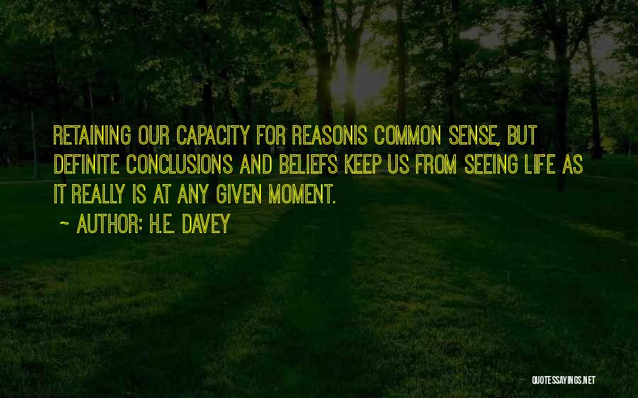 H.E. Davey Quotes: Retaining Our Capacity For Reasonis Common Sense, But Definite Conclusions And Beliefs Keep Us From Seeing Life As It Really