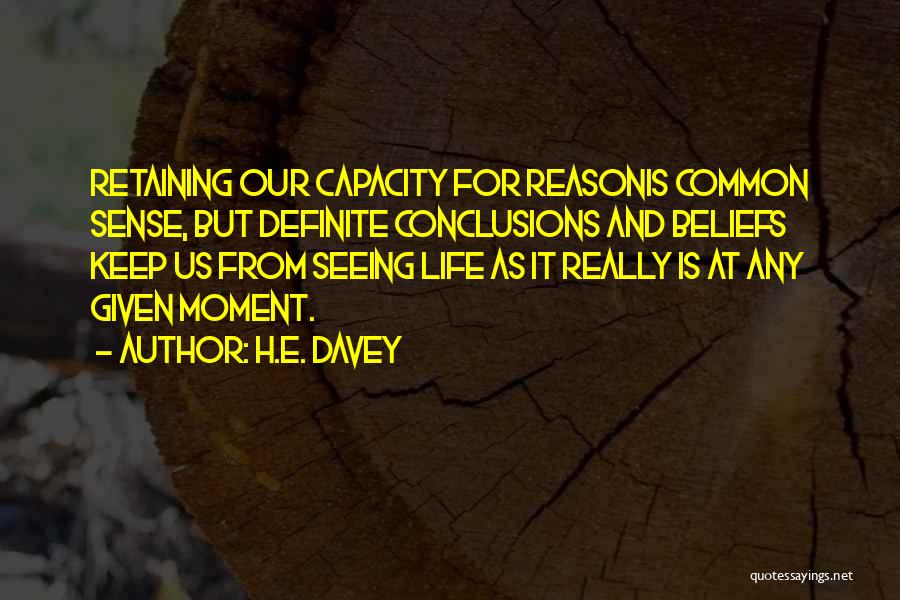 H.E. Davey Quotes: Retaining Our Capacity For Reasonis Common Sense, But Definite Conclusions And Beliefs Keep Us From Seeing Life As It Really