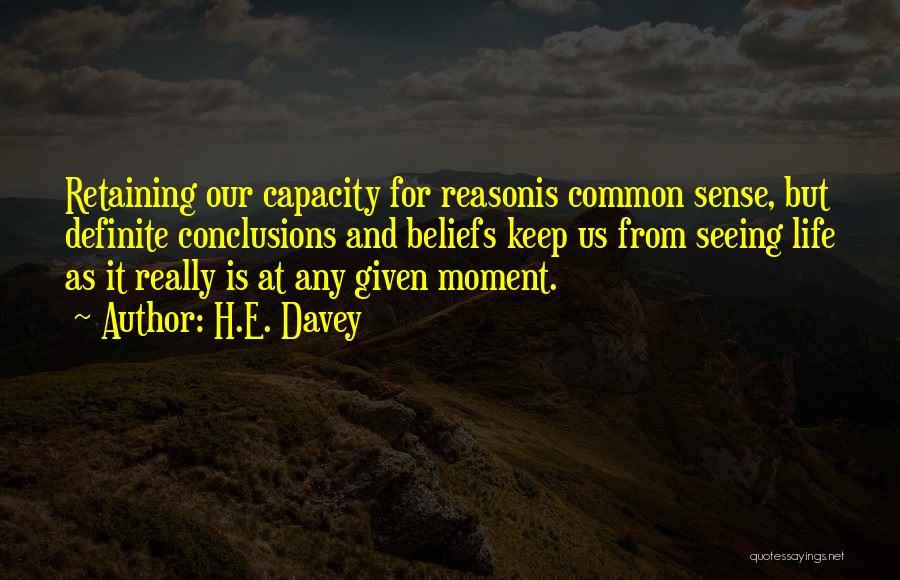 H.E. Davey Quotes: Retaining Our Capacity For Reasonis Common Sense, But Definite Conclusions And Beliefs Keep Us From Seeing Life As It Really