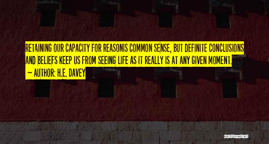 H.E. Davey Quotes: Retaining Our Capacity For Reasonis Common Sense, But Definite Conclusions And Beliefs Keep Us From Seeing Life As It Really