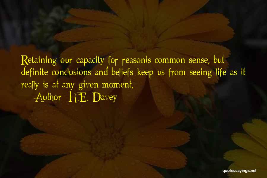 H.E. Davey Quotes: Retaining Our Capacity For Reasonis Common Sense, But Definite Conclusions And Beliefs Keep Us From Seeing Life As It Really