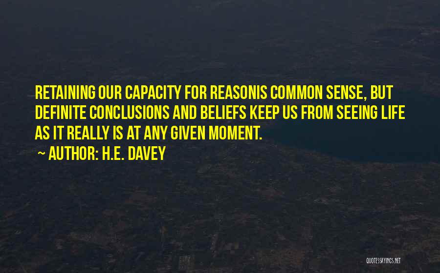 H.E. Davey Quotes: Retaining Our Capacity For Reasonis Common Sense, But Definite Conclusions And Beliefs Keep Us From Seeing Life As It Really