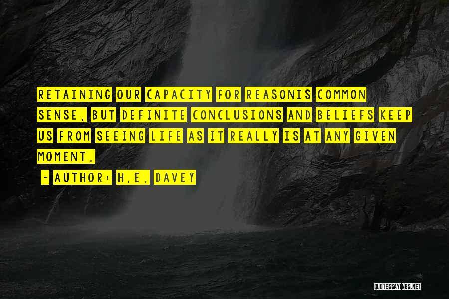 H.E. Davey Quotes: Retaining Our Capacity For Reasonis Common Sense, But Definite Conclusions And Beliefs Keep Us From Seeing Life As It Really