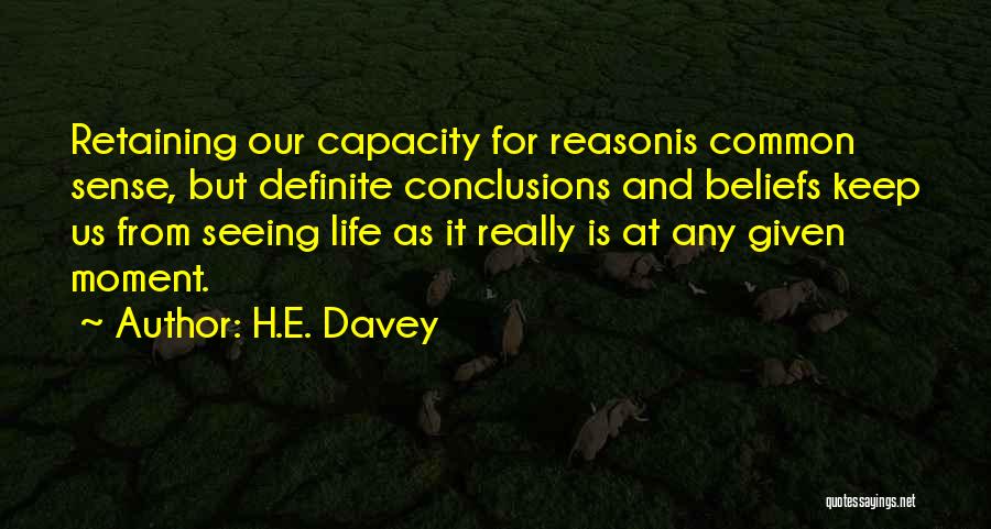 H.E. Davey Quotes: Retaining Our Capacity For Reasonis Common Sense, But Definite Conclusions And Beliefs Keep Us From Seeing Life As It Really