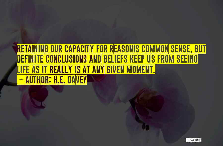 H.E. Davey Quotes: Retaining Our Capacity For Reasonis Common Sense, But Definite Conclusions And Beliefs Keep Us From Seeing Life As It Really