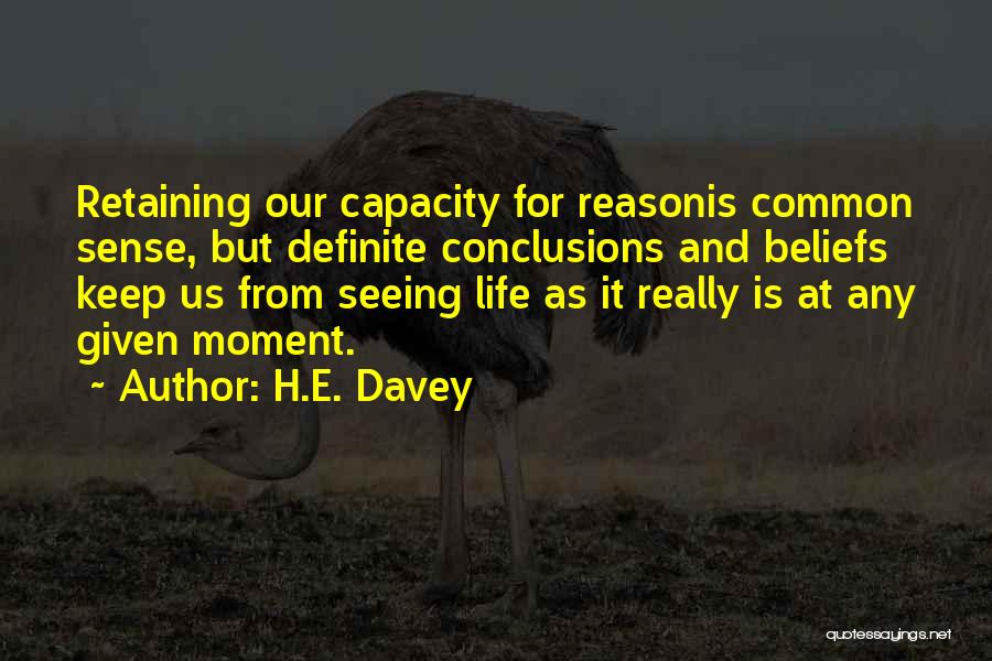 H.E. Davey Quotes: Retaining Our Capacity For Reasonis Common Sense, But Definite Conclusions And Beliefs Keep Us From Seeing Life As It Really