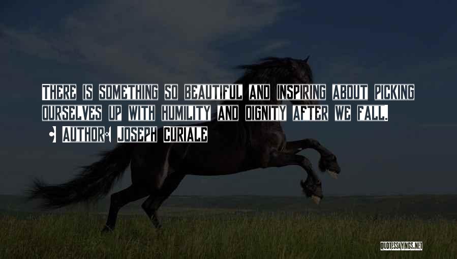 Joseph Curiale Quotes: There Is Something So Beautiful And Inspiring About Picking Ourselves Up With Humility And Dignity After We Fall.