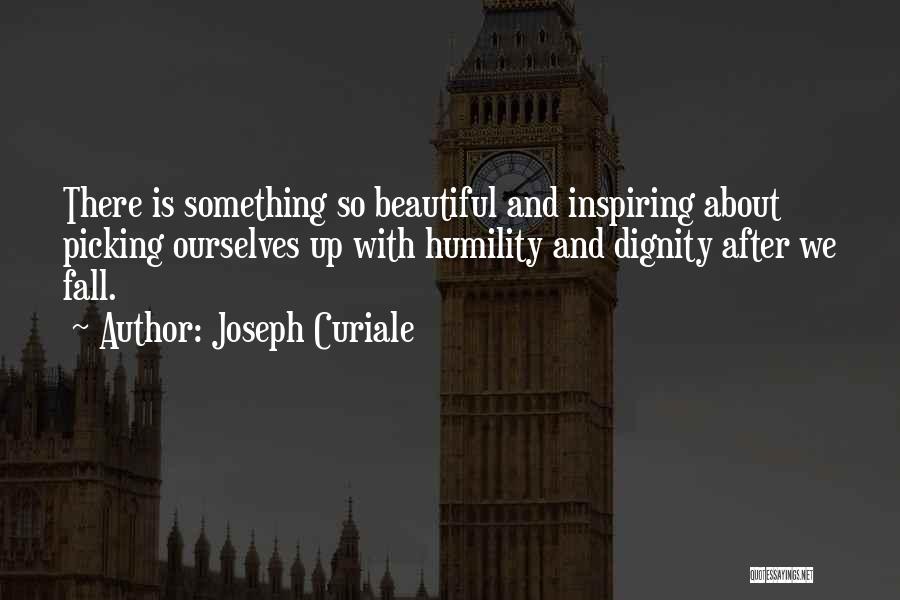 Joseph Curiale Quotes: There Is Something So Beautiful And Inspiring About Picking Ourselves Up With Humility And Dignity After We Fall.