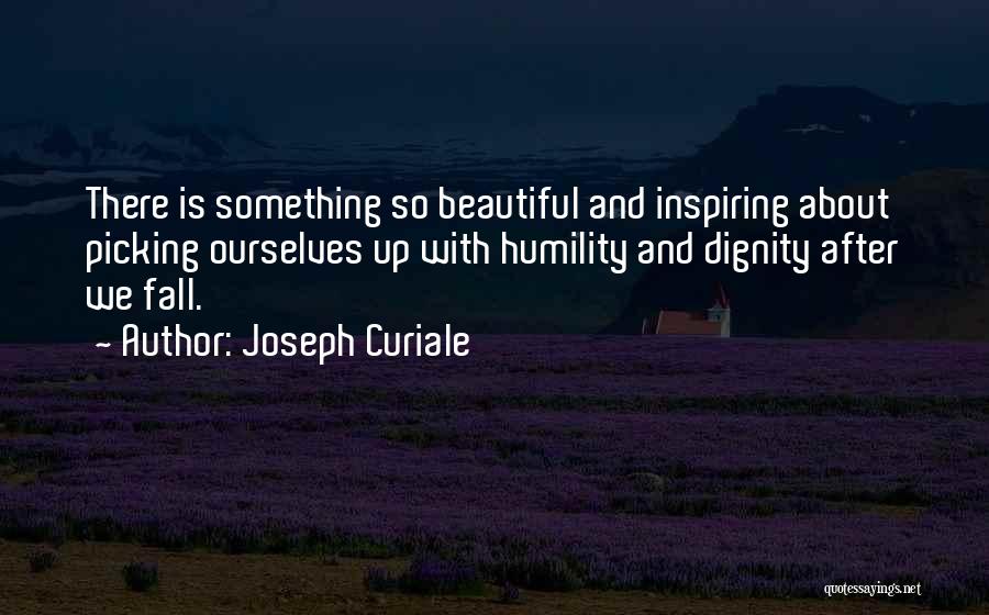 Joseph Curiale Quotes: There Is Something So Beautiful And Inspiring About Picking Ourselves Up With Humility And Dignity After We Fall.