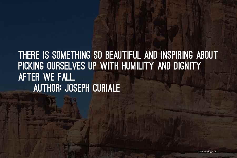 Joseph Curiale Quotes: There Is Something So Beautiful And Inspiring About Picking Ourselves Up With Humility And Dignity After We Fall.